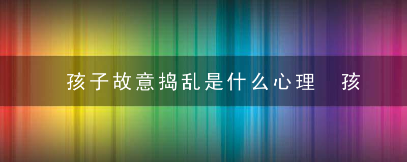 孩子故意捣乱是什么心理 孩子故意捣乱是因为什么？